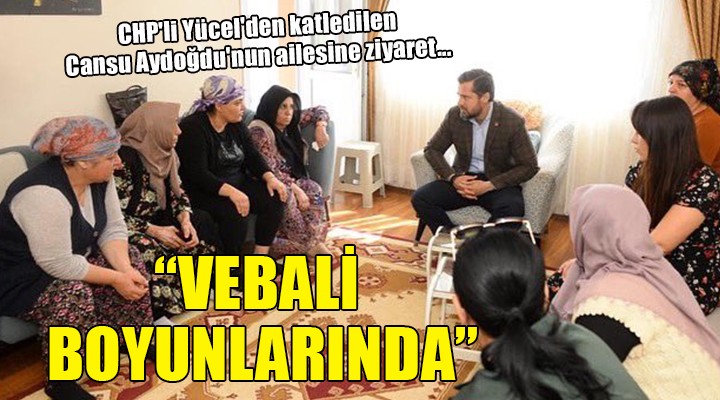 CHP'li Yücel'den katledilen Cansu Aydoğdu'nun ailesine ziyaret...